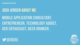 Josh JEnsen ABOUT Me
mobile application consultant,
entrepreneur, Technology Addict,
OCR enthusiast, Beer Drinker.
@joshJ
EXPLORING REACT NATIVE
 
