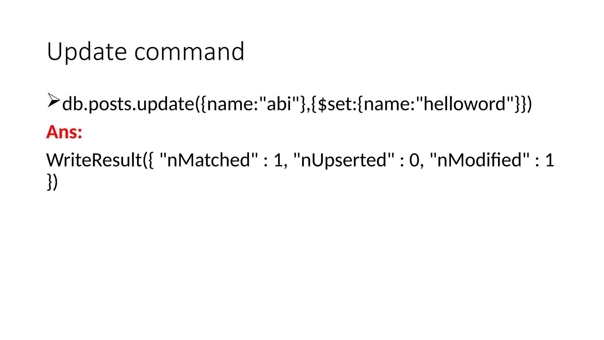Update command
db.posts.update({name:"abi"},{$set:{name:"helloword"}})
Ans:
WriteResult({ "nMatched" : 1, "nUpserted" : 0, "nModified" : 1
})
 