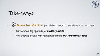 • Apache Kafka: persistent logs to achieve correctness
• Transactional log appends for exactly-once
• Non-blocking output with revisions to handle out-of-order data
67
Take-aways
 