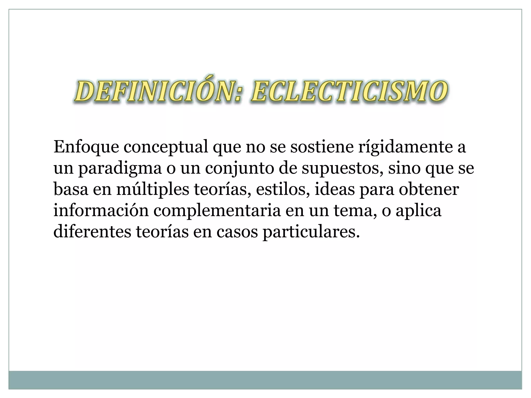 Enfoque conceptual que no se sostiene rígidamente a
un paradigma o un conjunto de supuestos, sino que se
basa en múltiples teorías, estilos, ideas para obtener
información complementaria en un tema, o aplica
diferentes teorías en casos particulares.