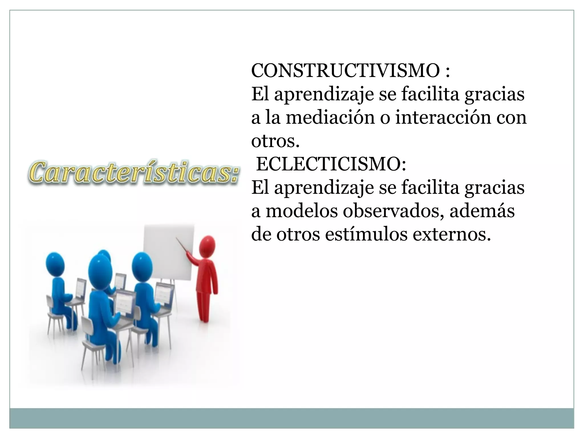 CONSTRUCTIVISMO :
El aprendizaje se facilita gracias
a la mediación o interacción con
otros.
ECLECTICISMO:
El aprendizaje se facilita gracias
a modelos observados, además
de otros estímulos externos.
