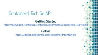 Containerd: Rich Go API
Getting Started
https://github.com/containerd/containerd/blob/master/docs/getting-started.md
GoDoc
https://godoc.org/github.com/containerd/containerd
 