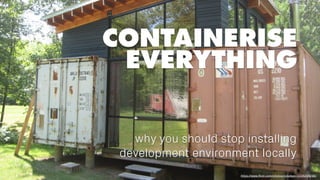 CONTAINERISE
EVERYTHING
why you should stop installing
development environment locally
https://www.ﬂickr.com/photos/roludsgn/1036204298/
 