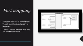 Port mapping
7
• Every container has its own network .
There is provision to assign port to
container .
• This port number is unique from host
and another containers
 