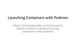 Launching Containers with Podman
https://www.katacoda.com/courses/co
ntainers-without-docker/running-
containers-with-podman
 