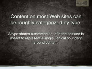 Content on most Web sites can be roughly categorized by type.A type shares a common set of attributes and is meant to represent a single, logical boundary around content.