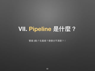 Ⅶ. Pipeline 是什什麼？
82
管道 (線)？⽣生產線？傻傻分不清楚？！
 