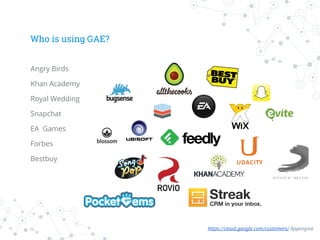 Who is using GAE?
Angry Birds
Khan Academy
Royal Wedding
Snapchat
EA Games
Forbes
Bestbuy
https://cloud.google.com/customers/ Appengine
 