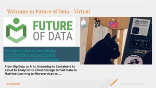 © 2021 Cloudera, Inc. All rights reserved. 2
Welcome to Future of Data - Virtual
Princeton Future of Data Meetup
New York Future of Data Meetup
Philadelphia Future of Data Meetup
From Big Data to AI to Streaming to Containers to
Cloud to Analytics to Cloud Storage to Fast Data to
Machine Learning to Microservices to ...
 