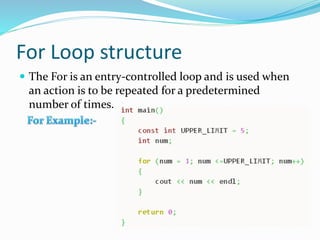 For Loop structure
 The For is an entry-controlled loop and is used when
an action is to be repeated for a predetermined
number of times.
 