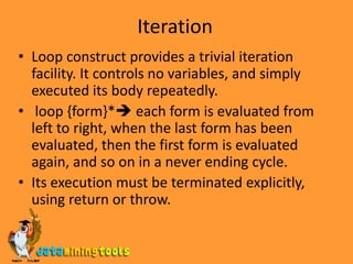 Blocks and exitsThe block and return-form constructs provide a structured lexical non-local exit facility.block name {form}* the block construct executes each form from left to right, returning whatever is returned by the last form.