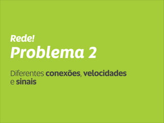 Rede! 
Problema 2 
Diferentes conexões, velocidades 
e sinais 
 