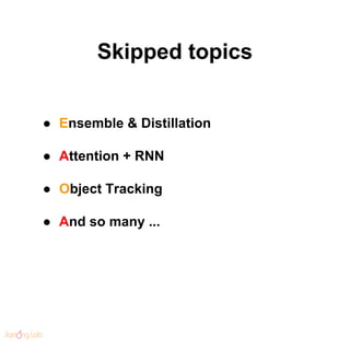 Skipped topics
● Ensemble & Distillation
● Attention + RNN
● Object Tracking
● And so many ...
 