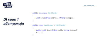 DI крок 1
абстракція
Ivano Frankivsk 2018
public interface IMailSender
{
void Send(string address, string message);
}
public class MailSender : IMailSender
{
public void Send(string email, string message)
{ ... }
}
 