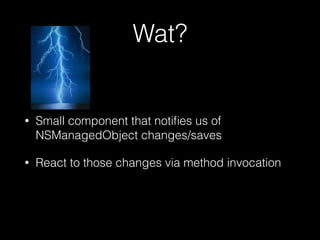 Wat?
• Small component that notiﬁes us of
NSManagedObject changes/saves
• React to those changes via method invocation
 