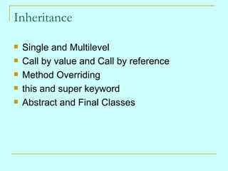 Inheritance

   Single and Multilevel
   Call by value and Call by reference
   Method Overriding
   this and super keyword
   Abstract and Final Classes
 