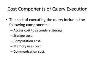 Cost Components of Query Execution
• The cost of executing the query includes the
following components:
– Access cost to secondary storage.
– Storage cost.
– Computation cost.
– Memory uses cost.
– Communication cost.
 