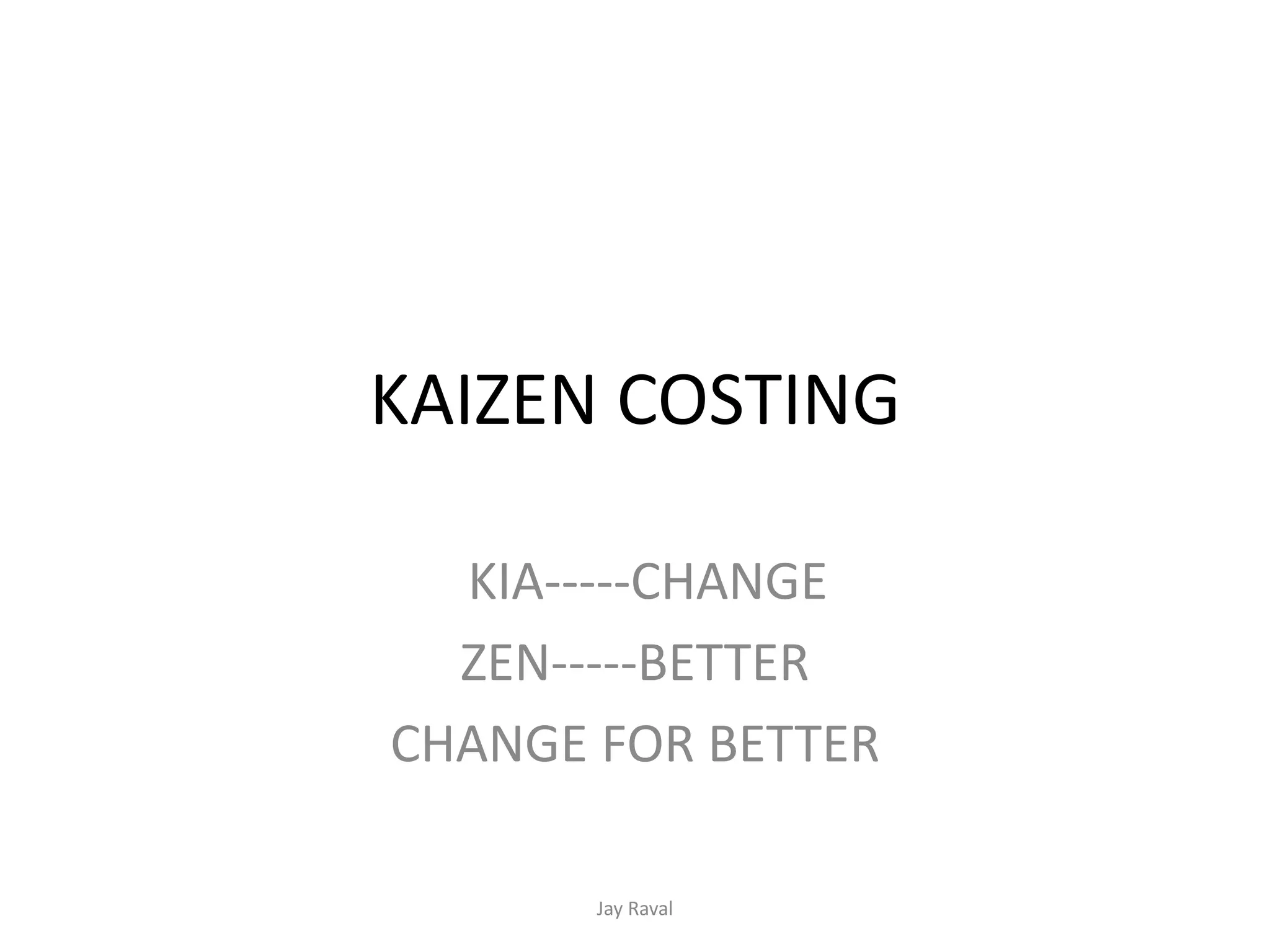 KAIZEN COSTING
KIA-----CHANGE
ZEN-----BETTER
CHANGE FOR BETTER
Jay Raval
 