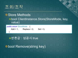 Store Methods
bool ClientInstance.Store(StoreMode, key,

value)
public enum StoreMode {
Add = 1,
Replace = 2,
}

Set = 3,

반환값 : 성공시 true

bool Remove(string key)

 