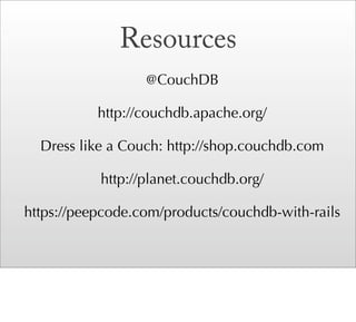 Resources
                  @CouchDB

           http://couchdb.apache.org/

  Dress like a Couch: http://shop.couchdb.com

           http://planet.couchdb.org/

https://peepcode.com/products/couchdb-with-rails
 