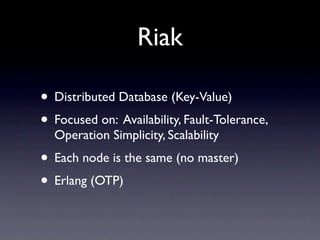Riak

• Distributed Database (Key-Value)
• Focused on: Availability, Fault-Tolerance,
  Operation Simplicity, Scalability
• Each node is the same (no master)
• Erlang (OTP)
 