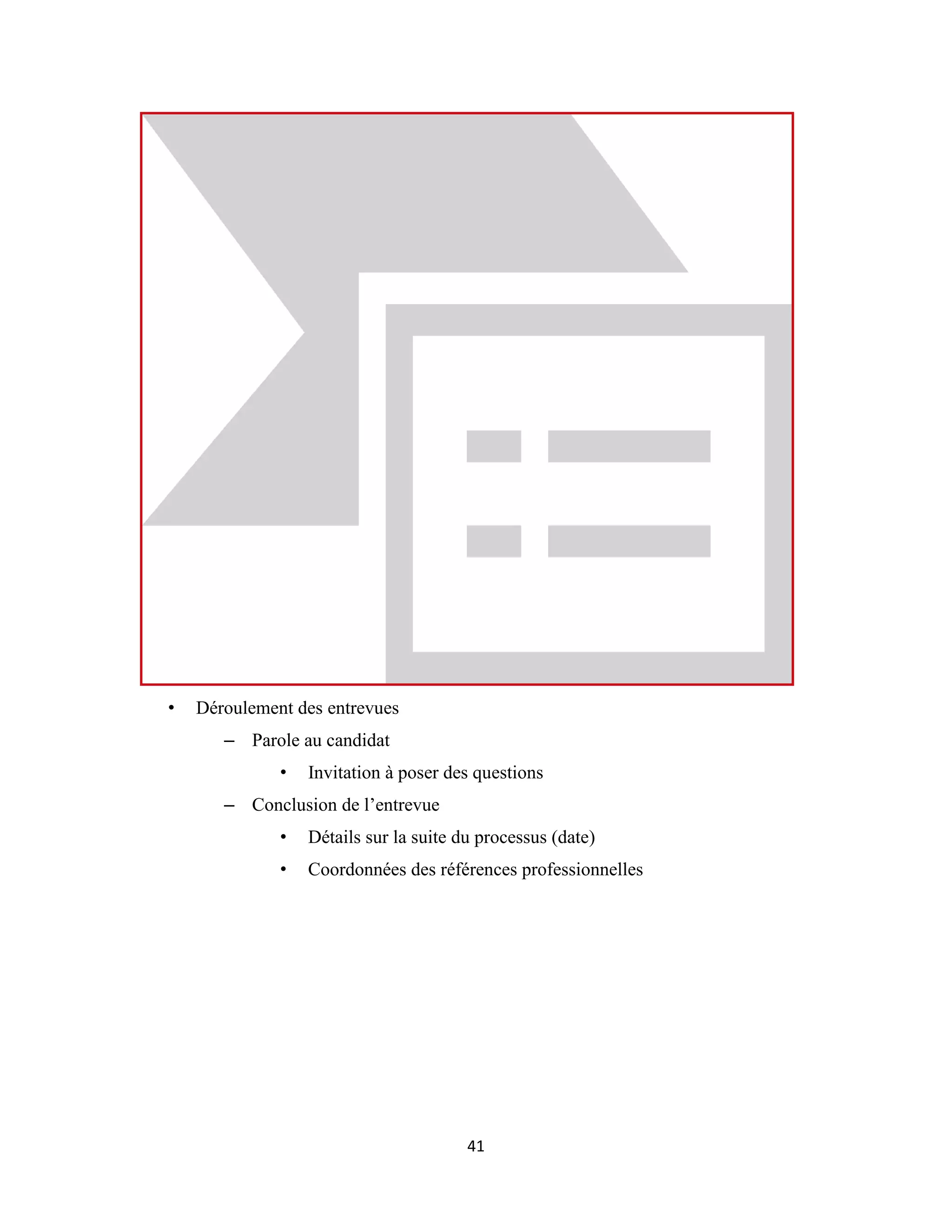41
• Déroulement des entrevues
– Parole au candidat
• Invitation à poser des questions
– Conclusion de l’entrevue
• Détails sur la suite du processus (date)
• Coordonnées des références professionnelles
 