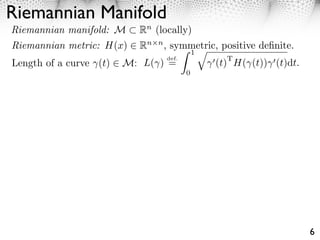 Riemannian Manifold
Riemannian manifold: M     Rn (locally)
Riemannian metric: H(x)    Rn  , symmetric, positive deﬁnite.
                                n
                                     1⇥
                                def.         T
Length of a curve (t)   M: L( ) =         (t) H( (t)) (t)dt.
                                     0




                                                                6
 
