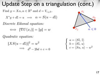 Update Step on a triangulation (cont.)
Find g = X ,       R2 and d = Vi,j,k .                 xi
  X g + dI = u =             = S(u       dI)                 xk

Discrete Eikonal equation:
            || U (xi )|| = ||g|| = w              xj             0

Quadratic equation:
                                               a = SI, I
   ||XS(u       dI)||2 = w2                    b = SI, u
            =                                  c = Su, u    w2
                   d   2
                           2bd + c = 0




                                                                     17
 