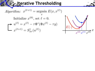 Iterative Thresholding
Algorithm: x(`+1) = argmin E(x, x(`) )
                             x
     Initialize x(0) , set ` = 0.
                        ⇤
     u(`) = x(`)    ⌧       ( x(`)   ⌧ y)
                                            E(·)
     x(`+1) = S 1⌧ (u(`) )                             (2)       (1)       (0)
                                                                                 x
                                                   x         x         x
 