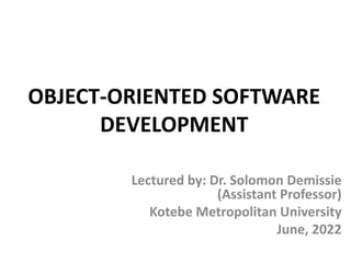 OBJECT-ORIENTED SOFTWARE
DEVELOPMENT
Lectured by: Dr. Solomon Demissie
(Assistant Professor)
Kotebe Metropolitan University
June, 2022
 