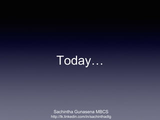Today…
Sachintha Gunasena MBCS
http://lk.linkedin.com/in/sachinthadtg
 