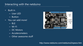 Interacting with the netduino
• Built in
– User LED
– Button
• You can add more!
– BLE
– Wi-Fi
– DC Motors
– Accelerometers
– Other awesome stuff
http://www.netduino.com/netduino2/specs.htm
 