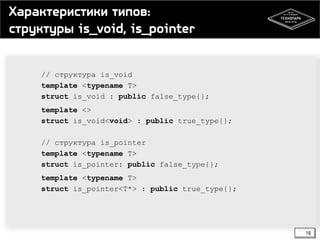 Характеристики типов:
структуры is_void, is_pointer
// структура is_void
template <typename T>
struct is_void : public false_type{};
template <>
struct is_void<void> : public true_type{};

// структура is_pointer
template <typename T>
struct is_pointer: public false_type{};
template <typename T>
struct is_pointer<T*> : public true_type{};

16

 