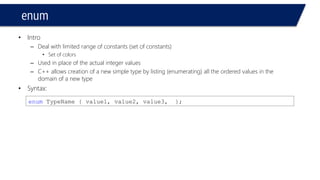 enum 
•Declaring variables from the “enumerated” type 
#include<iostream> 
usingnamespace::std; 
voidmain() 
{ 
enumCars {Nissan = 1, BMW,Mercedes,Ferrari,Renault}; 
Cars MyCar, YourCar; 
} 
#include<iostream> 
usingnamespace::std; 
voidmain() 
{ 
enumCars { Nissan = 1, BMW, Mercedes, Ferrari, Renault } MyCar, YourCar; 
}  