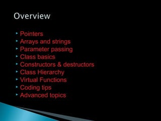  Pointers
 Arrays and strings
 Parameter passing
 Class basics
 Constructors & destructors
 Class Hierarchy
 Virtual Functions
 Coding tips
 Advanced topics
 