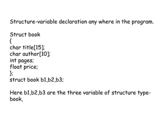 Structure-variable declaration any where in the program.Struct book{char title[15];char author[10];int pages;float price;};struct book b1,b2,b3;Here b1,b2,b3 are the three variable of structure type-book,