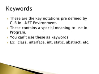  These are the key notations pre defined by
CLR in .NET Environment.
 These contains a special meaning to use in
Program.
 You can‟t use these as keywords.
 Ex: class, interface, int, static, abstract, etc.
 