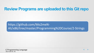 Review Programs are uploaded to this Git repo
https://github.com/Mo2meN-
Ali/x86/tree/master/Programming%20Course/2-Strings
C Programming Language
Mo’meN M. Ali
 