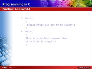 3. main()   }   printf(&quot;This has got to be right&quot;);   { 4. main()   {   This is a perfect comment line   printf(&quot;Is it okay?&quot;);   } Practice: 1.3 (Contd.) 