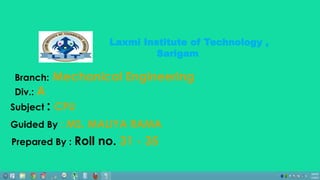 Laxmi Institute of Technology , 
Sarigam 
Branch: Mechanical Engineering 
Div.: A 
Subject : CPU 
Guided By : MS. MALIYA RAMA 
Prepared By : Roll no. 31 - 35 
 