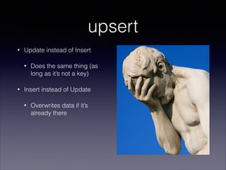 upsert
•

Update instead of Insert
•

•

Does the same thing (as
long as it’s not a key)

Insert instead of Update
•

Overwrites data if it’s
already there

 