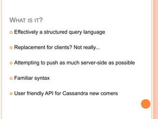 What is it?Effectively a structured query languageReplacement for clients? Not really...Attempting to push as much server-side as possibleFamiliar syntaxUser friendly API for Cassandra new comers