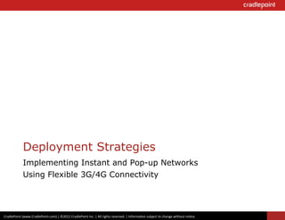 Deployment Strategies
                  Implementing Instant and Pop-up Networks
                  Using Flexible 3G/4G Connectivity




CradlePoint	
  (www.CradlePoint.com)	
  |	
  ©2012	
  CradlePoint	
  Inc.	
  |	
  All	
  rights	
  reserved.	
  |	
  Informa?on	
  subject	
  to	
  change	
  without	
  no?ce.	
  	
  
 