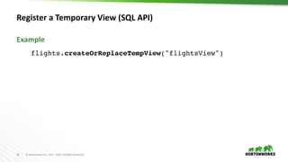 18 ©	Hortonworks	Inc.	2011	– 2016.	All	Rights	Reserved
Register	a	Temporary	View	(SQL	API)
Example
flights.createOrReplaceTempView("flightsView")
 