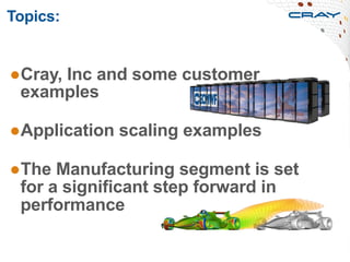Topics:
● Cray, Inc and some customer
examples
● Application scaling examples
● The Manufacturing segment is set
for a significant step forward in
performance
2
 