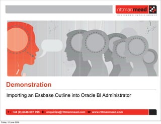 Demonstration
     Importing an Essbase Outline into Oracle BI Administrator


       T : +44 (0) 8446 697 995 E : enquiries@rittmanmead.com W: www.rittmanmead.com


Friday, 12 June 2009
 