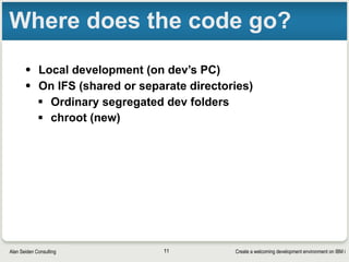 Create a welcoming development environment on IBM iAlan Seiden Consulting
Where does the code go?
• Local development (on dev’s PC)
• On IFS (shared or separate directories)
§ Ordinary segregated dev folders
§ chroot (new)
11
 