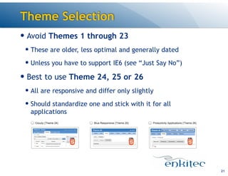 Theme Selection
— Avoid Themes 1 through 23
— These are older, less optimal and generally dated
— Unless you have to support IE6 (see “Just Say No”)

— Best to use Theme 24, 25 or 26
— All are responsive and differ only slightly
— Should standardize one and stick with it for all
applications

!21

 