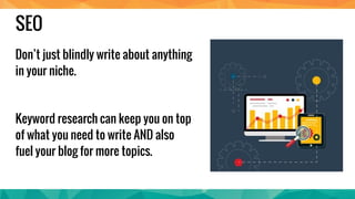 SEO
Don’t just blindly write about anything in
your niche.
Keyword research can keep you on top of
what you need to write AND also fuel
your blog for more topics.
 