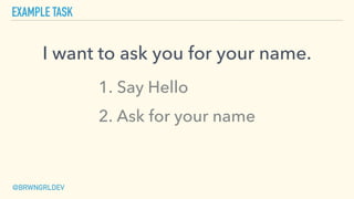 EXAMPLE TASK
@BRWNGRLDEV
I want to ask you for your name.
1. Say Hello
2. Ask for your name
 